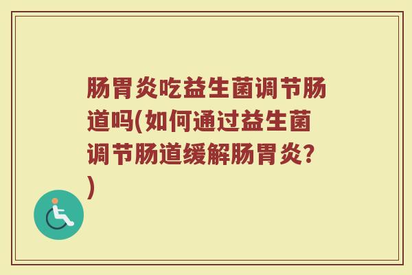 肠胃炎吃益生菌调节肠道吗(如何通过益生菌调节肠道缓解肠胃炎？)