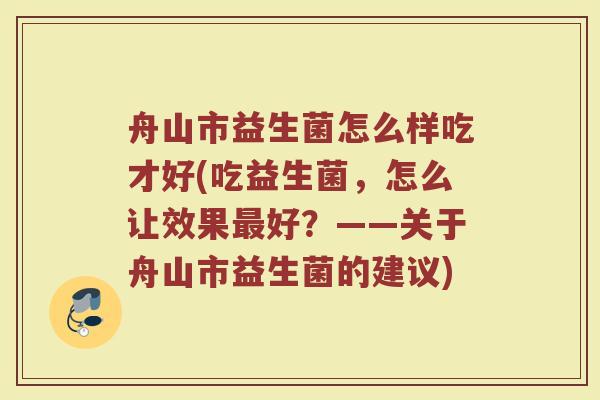 舟山市益生菌怎么样吃才好(吃益生菌，怎么让效果最好？——关于舟山市益生菌的建议)