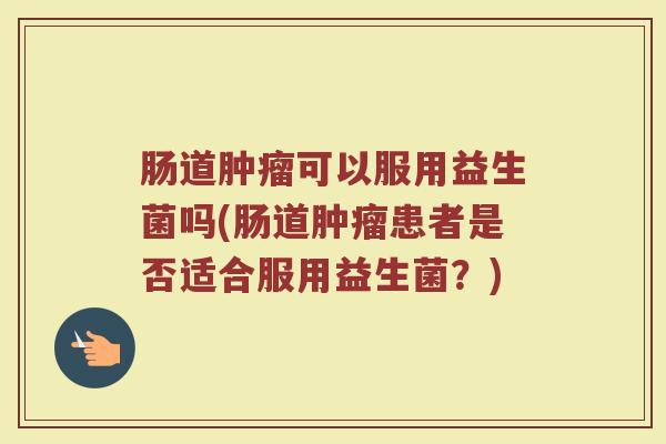 肠道肿瘤可以服用益生菌吗(肠道肿瘤患者是否适合服用益生菌？)