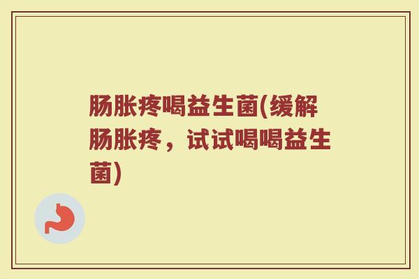 肠胀疼喝益生菌(缓解肠胀疼，试试喝喝益生菌)
