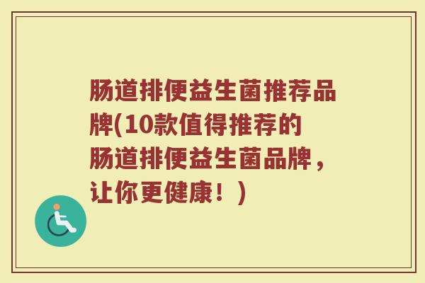 肠道排便益生菌推荐品牌(10款值得推荐的肠道排便益生菌品牌，让你更健康！)