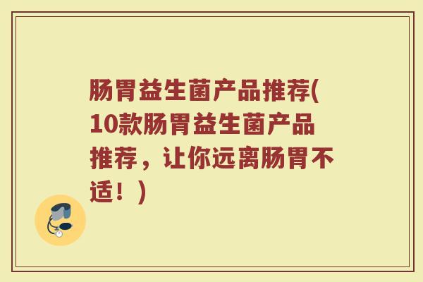 肠胃益生菌产品推荐(10款肠胃益生菌产品推荐，让你远离肠胃不适！)