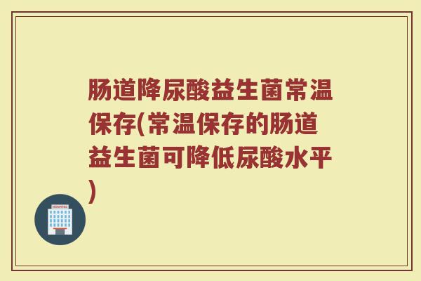 肠道降尿酸益生菌常温保存(常温保存的肠道益生菌可降低尿酸水平)