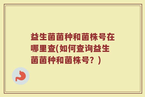 益生菌菌种和菌株号在哪里查(如何查询益生菌菌种和菌株号？)