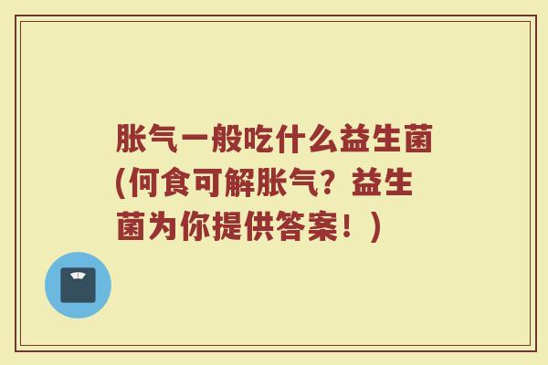 胀气一般吃什么益生菌(何食可解胀气？益生菌为你提供答案！)