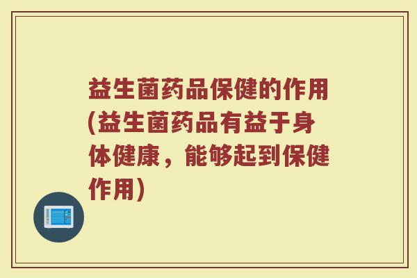 益生菌药品保健的作用(益生菌药品有益于身体健康，能够起到保健作用)