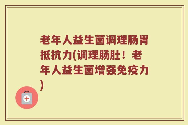 老年人益生菌调理肠胃抵抗力(调理肠肚！老年人益生菌增强免疫力)