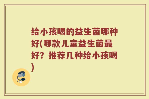 给小孩喝的益生菌哪种好(哪款儿童益生菌最好？推荐几种给小孩喝)