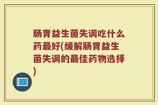 肠胃益生菌失调吃什么药最好(缓解肠胃益生菌失调的最佳药物选择)