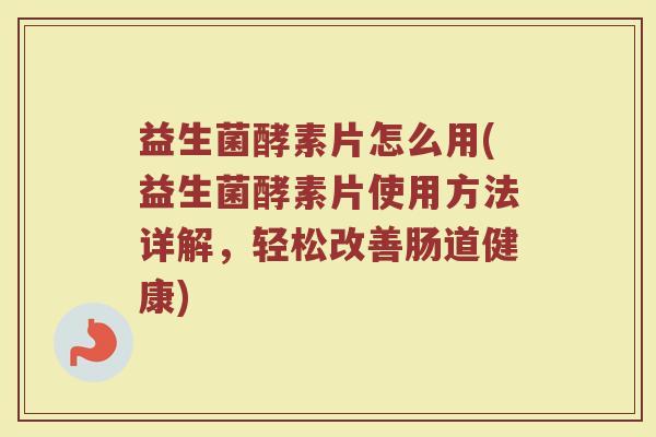 益生菌酵素片怎么用(益生菌酵素片使用方法详解，轻松改善肠道健康)