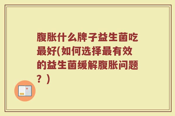 腹胀什么牌子益生菌吃最好(如何选择最有效的益生菌缓解腹胀问题？)