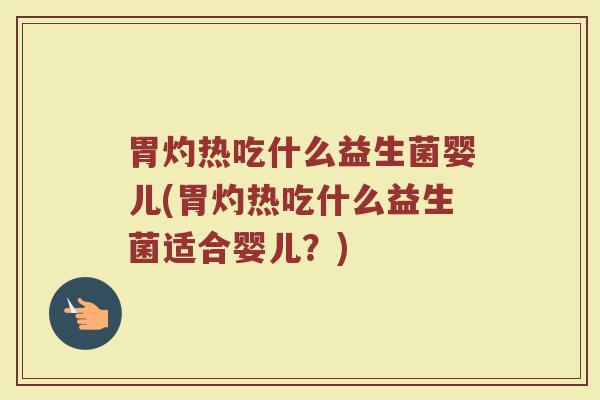 胃灼热吃什么益生菌婴儿(胃灼热吃什么益生菌适合婴儿？)
