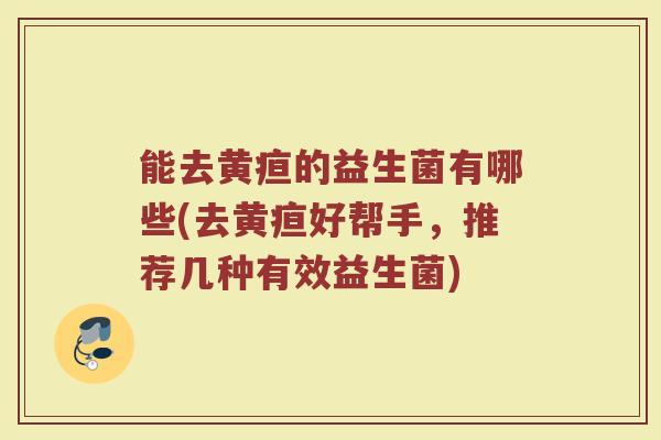 能去黄疸的益生菌有哪些(去黄疸好帮手，推荐几种有效益生菌)