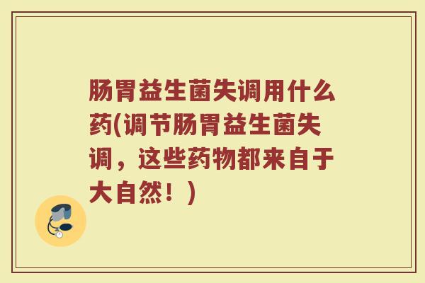 肠胃益生菌失调用什么药(调节肠胃益生菌失调，这些药物都来自于大自然！)