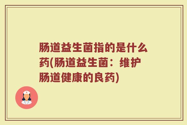 肠道益生菌指的是什么药(肠道益生菌：维护肠道健康的良药)