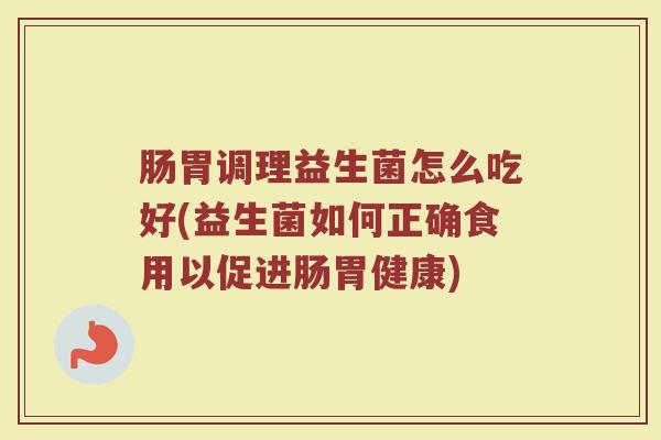 肠胃调理益生菌怎么吃好(益生菌如何正确食用以促进肠胃健康)