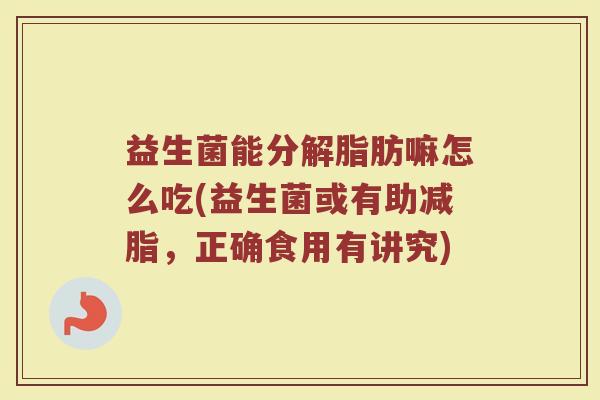 益生菌能分解脂肪嘛怎么吃(益生菌或有助减脂，正确食用有讲究)