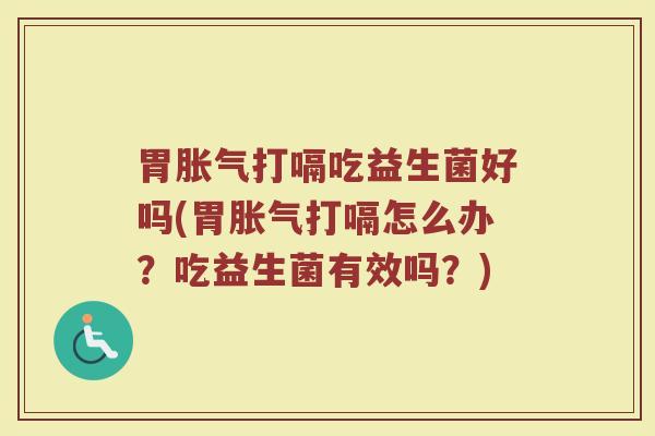 胃胀气打嗝吃益生菌好吗(胃胀气打嗝怎么办？吃益生菌有效吗？)