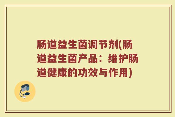 肠道益生菌调节剂(肠道益生菌产品：维护肠道健康的功效与作用)