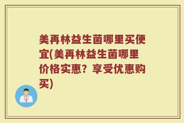 美再林益生菌哪里买便宜(美再林益生菌哪里价格实惠？享受优惠购买)