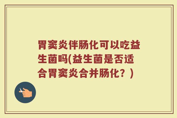 胃窦炎伴肠化可以吃益生菌吗(益生菌是否适合胃窦炎合并肠化？)
