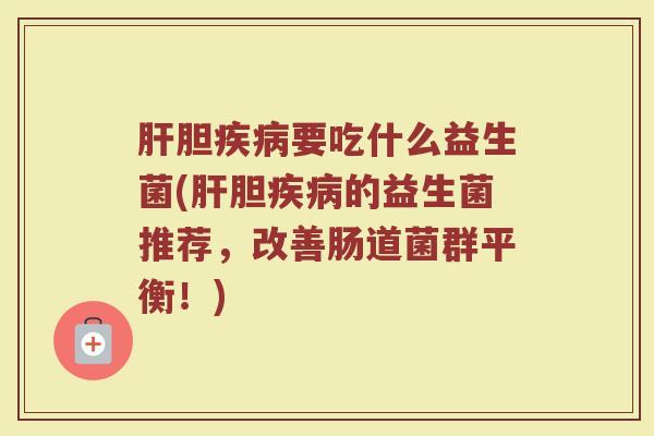 肝胆疾病要吃什么益生菌(肝胆疾病的益生菌推荐，改善肠道菌群平衡！)