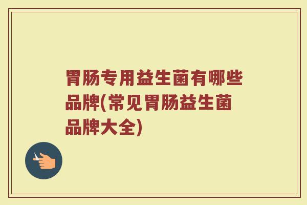 胃肠专用益生菌有哪些品牌(常见胃肠益生菌品牌大全)