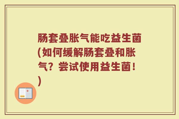 肠套叠胀气能吃益生菌(如何缓解肠套叠和胀气？尝试使用益生菌！)