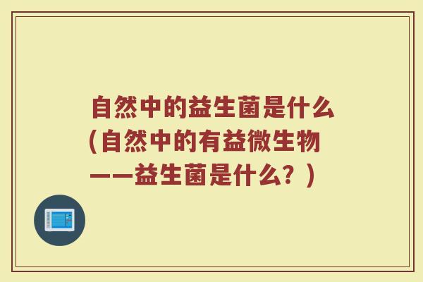 自然中的益生菌是什么(自然中的有益微生物——益生菌是什么？)