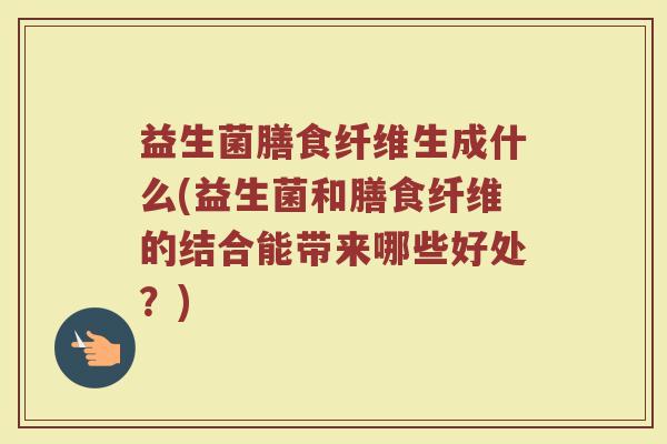 益生菌膳食纤维生成什么(益生菌和膳食纤维的结合能带来哪些好处？)