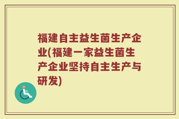 福建自主益生菌生产企业(福建一家益生菌生产企业坚持自主生产与研发)