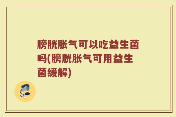 膀胱胀气可以吃益生菌吗(膀胱胀气可用益生菌缓解)