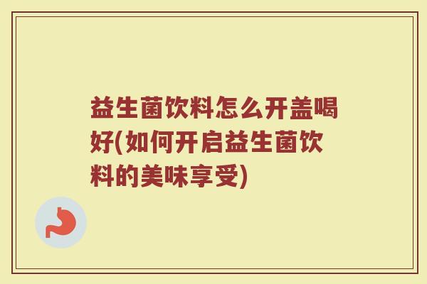 益生菌饮料怎么开盖喝好(如何开启益生菌饮料的美味享受)