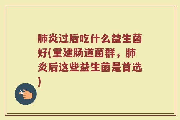 肺炎过后吃什么益生菌好(重建肠道菌群，肺炎后这些益生菌是首选)