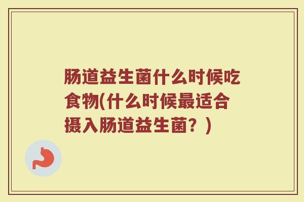 肠道益生菌什么时候吃食物(什么时候适合摄入肠道益生菌?) 肠道益生菌什么时候吃食物(什么时候适合摄入肠道益生菌?)