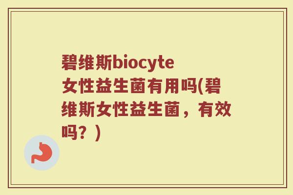 碧维斯biocyte女性益生菌有用吗(碧维斯女性益生菌,有效吗?) 碧维斯biocyte女性益生菌有用吗(碧维斯女性益生菌,有效吗?)