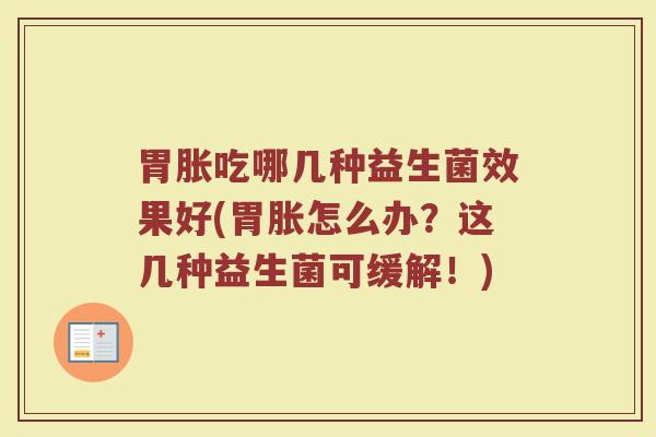 胃胀吃哪几种益生菌效果好(胃胀怎么办?这几种益生菌可缓解!)