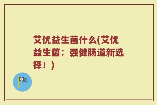 艾优益生菌什么(艾优益生菌：强健肠道新选择！)