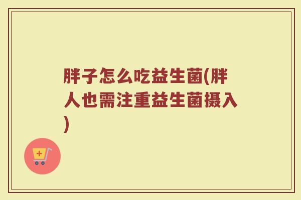胖子怎么吃益生菌(胖人也需注重益生菌摄入)