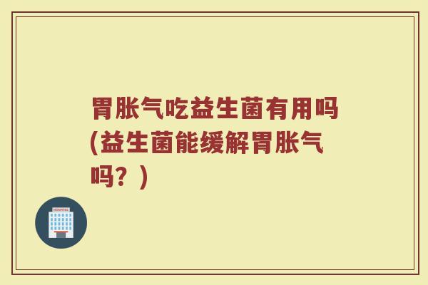 胃胀气吃益生菌有用吗(益生菌能缓解胃胀气吗？)