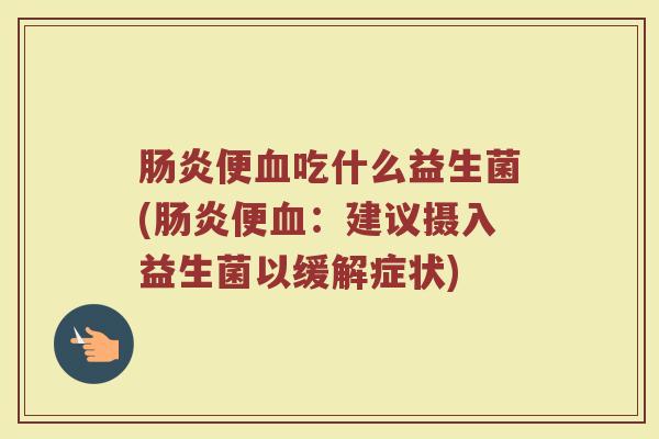 便吃什么益生菌(便:建议摄入益生菌以缓解症状) 便吃什么益生菌(便:建议摄入益生菌以缓解症状)