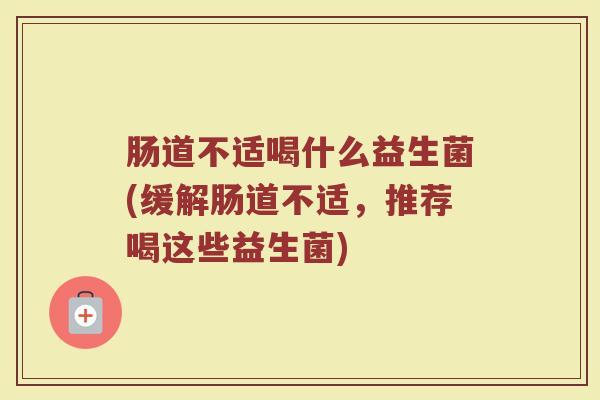 肠道不适喝什么益生菌(缓解肠道不适,推荐喝这些益生菌) 肠道不适喝什么益生菌(缓解肠道不适,推荐喝这些益生菌)