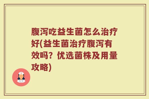 腹泻吃益生菌怎么治疗好(益生菌治疗腹泻有效吗？优选菌株及用量攻略)