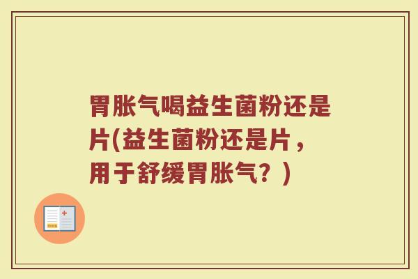 胃胀气喝益生菌粉还是片(益生菌粉还是片，用于舒缓胃胀气？)