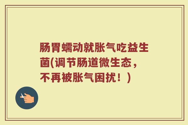 肠胃蠕动就胀气吃益生菌(调节肠道微生态，不再被胀气困扰！)