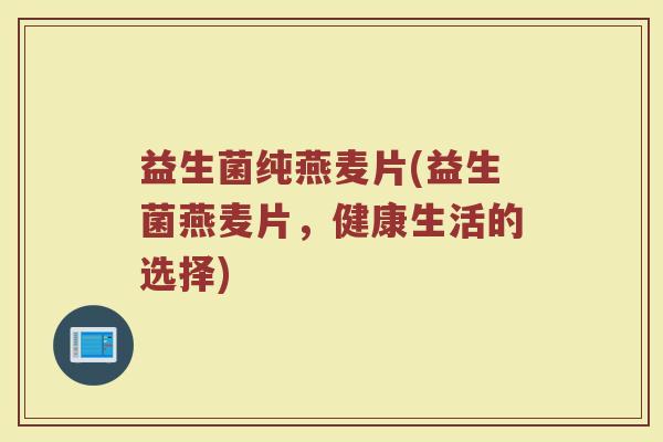 益生菌纯燕麦片(益生菌燕麦片，健康生活的选择)
