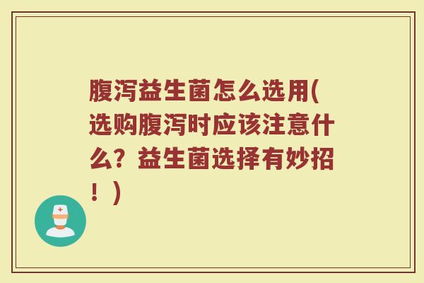 腹泻益生菌怎么选用(选购腹泻时应该注意什么？益生菌选择有妙招！)