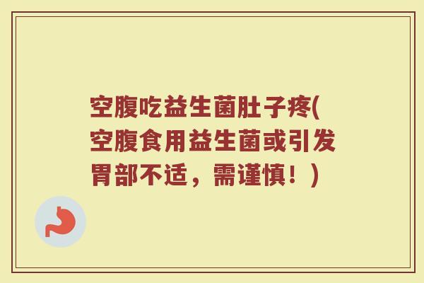空腹吃益生菌肚子疼(空腹食用益生菌或引发胃部不适，需谨慎！)