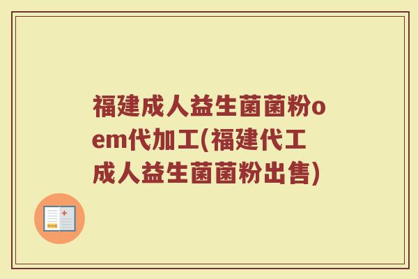 福建成人益生菌菌粉oem代加工(福建代工成人益生菌菌粉出售)