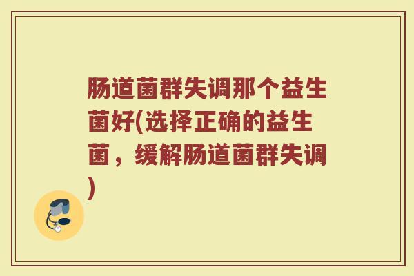 肠道菌群失调那个益生菌好(选择正确的益生菌，缓解肠道菌群失调)